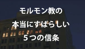 もっと知りたい方へ「本当にすばらしい5つのモルモン教の信条」