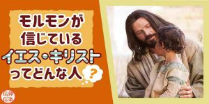 末日聖徒が信じてるイエス・キリストってどんな人?