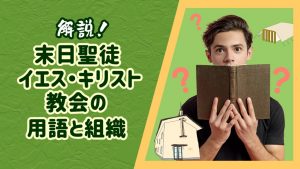 解説！末日聖徒イエス・キリスト教会の用語と組織